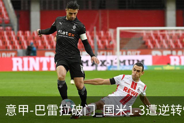 意甲-巴雷拉破门 国米1-3遭逆转惨遇客场3连败